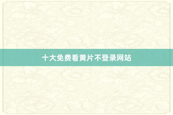 十大免费看黄片不登录网站