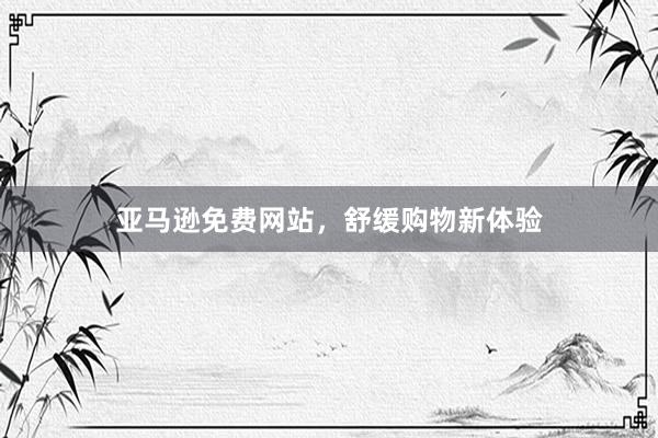 亚马逊免费网站，舒缓购物新体验