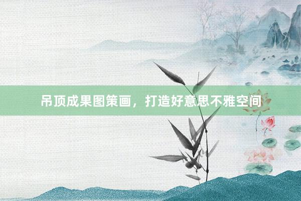 吊顶成果图策画，打造好意思不雅空间