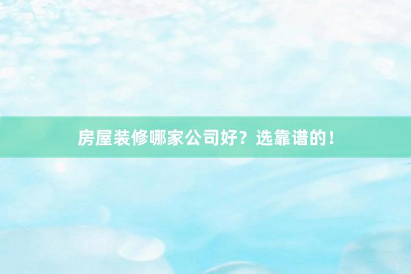 房屋装修哪家公司好？选靠谱的！