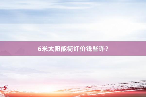 6米太阳能街灯价钱些许？