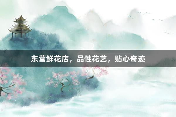 东营鲜花店，品性花艺，贴心奇迹