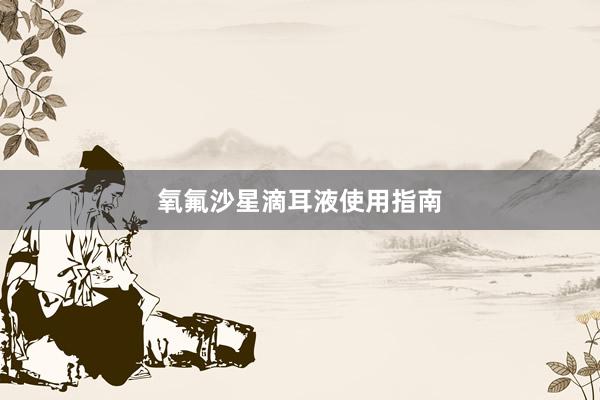 氧氟沙星滴耳液使用指南